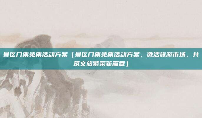 景区门票免票活动方案(景区门票免票活动方案,激活旅游市场,共筑文旅繁荣新篇章)