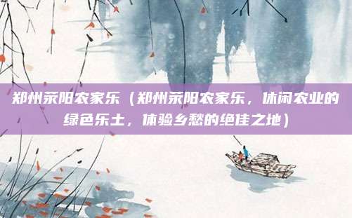 郑州荥阳农家乐（郑州荥阳农家乐，休闲农业的绿色乐土，体验乡愁的绝佳之地）