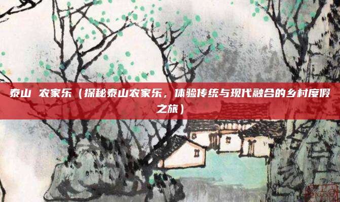 泰山 农家乐(探秘泰山农家乐,体验传统与现代融合的乡村度假之旅)