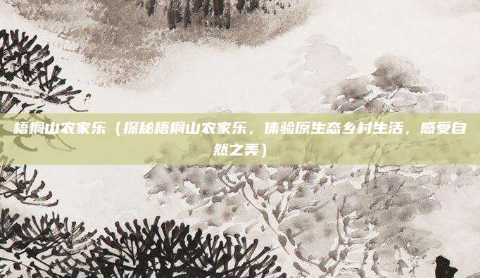 梧桐山农家乐(探秘梧桐山农家乐,体验原生态乡村生活,感受自然之美)