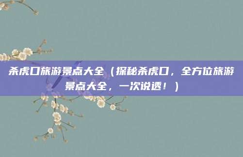 杀虎口旅游景点大全(探秘杀虎口,全方位旅游景点大全,一次说透!)
