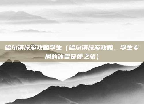 哈尔滨旅游攻略学生(哈尔滨旅游攻略,学生专属的冰雪奇缘之旅)