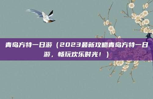 青岛方特一日游(2023最新攻略青岛方特一日游,畅玩欢乐时光!)