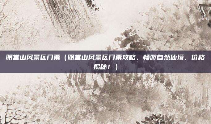 明堂山风景区门票(明堂山风景区门票攻略,畅游自然仙境,价格揭秘!)
