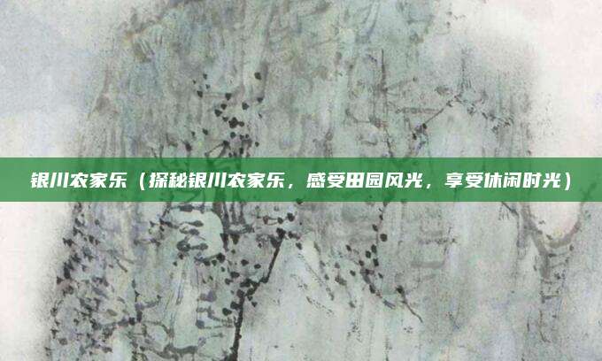 银川农家乐(探秘银川农家乐,感受田园风光,享受休闲时光)