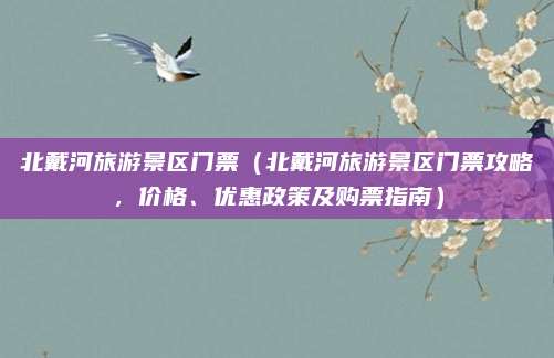 北戴河旅游景区门票(北戴河旅游景区门票攻略,价格、优惠政策及购票指南)