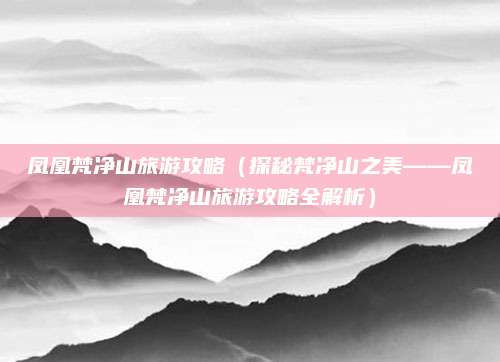 凤凰梵净山旅游攻略(探秘梵净山之美——凤凰梵净山旅游攻略全解析)