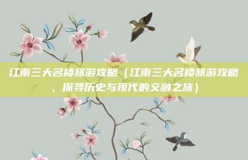 江南三大名楼旅游攻略(江南三大名楼旅游攻略,探寻历史与现代的交融之旅)