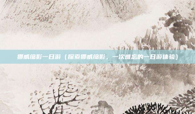 挪威缩影一日游(探索挪威缩影,一次难忘的一日游体验)