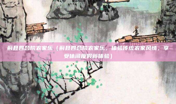 蓟县四合院农家乐(蓟县四合院农家乐,体验传统农家风情,享受休闲度假新体验)