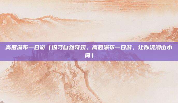 高冠瀑布一日游(探寻自然奇观,高冠瀑布一日游,让你沉浸山水间)
