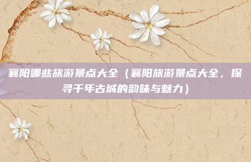 襄阳哪些旅游景点大全(襄阳旅游景点大全,探寻千年古城的韵味与魅力)
