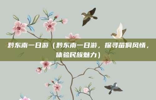 黔东南一日游(黔东南一日游,探寻苗侗风情,体验民族魅力)