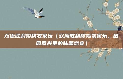 双流胜利樱桃农家乐(双流胜利樱桃农家乐,田园风光里的味蕾盛宴)
