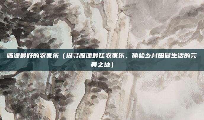 临潼最好的农家乐(探寻临潼最佳农家乐,体验乡村田园生活的完美之地)