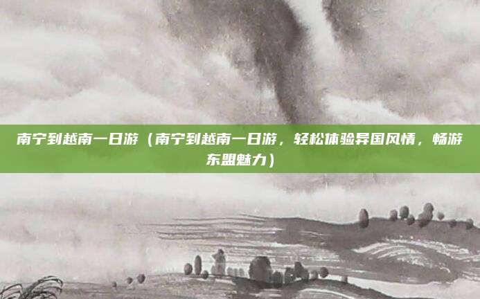 南宁到越南一日游(南宁到越南一日游,轻松体验异国风情,畅游东盟魅力)