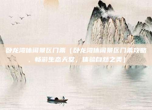 卧龙湾休闲景区门票(卧龙湾休闲景区门票攻略,畅游生态天堂,体验自然之美)
