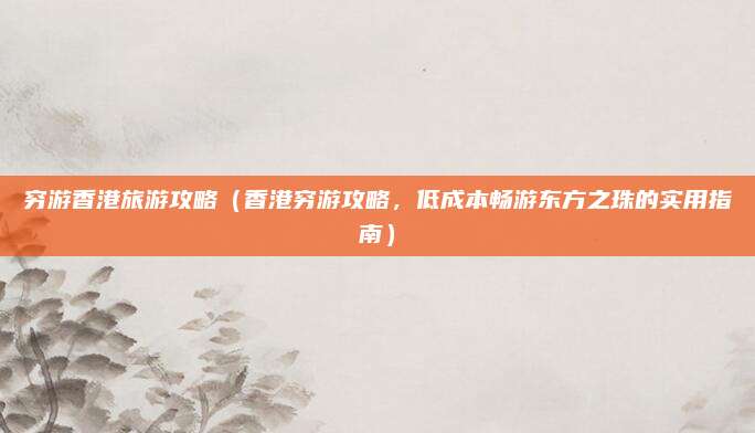 穷游香港旅游攻略(香港穷游攻略,低成本畅游东方之珠的实用指南)