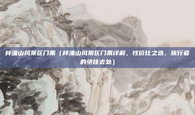 梓潼山风景区门票(梓潼山风景区门票详解,性价比之选,旅行者的绝佳去处)