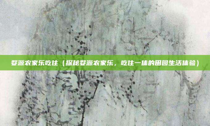 婺源农家乐吃住(探秘婺源农家乐,吃住一体的田园生活体验)