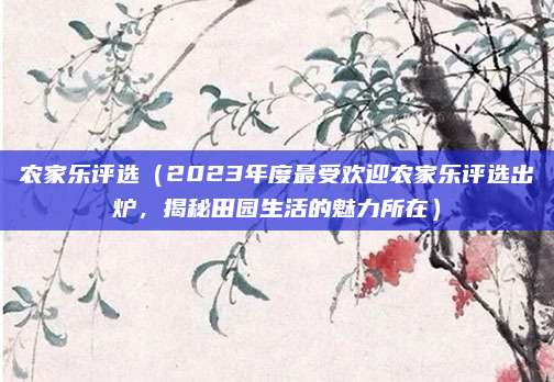 农家乐评选(2023年度最受欢迎农家乐评选出炉,揭秘田园生活的魅力所在)