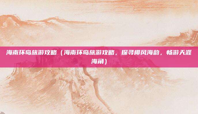 海南环岛旅游攻略(海南环岛旅游攻略,探寻椰风海韵,畅游天涯海角)