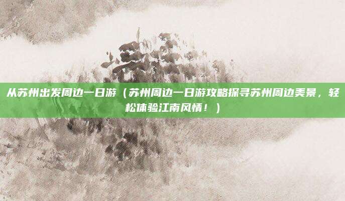 从苏州出发周边一日游（苏州周边一日游攻略探寻苏州周边美景，轻松体验江南风情！）