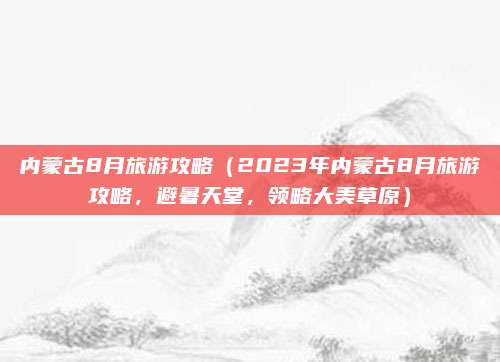 内蒙古8月旅游攻略(2023年内蒙古8月旅游攻略,避暑天堂,领略大美草原)