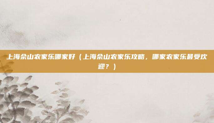 上海佘山农家乐哪家好(上海佘山农家乐攻略,哪家农家乐最受欢迎?)
