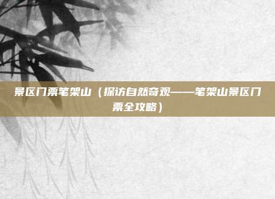 景区门票笔架山(探访自然奇观——笔架山景区门票全攻略)