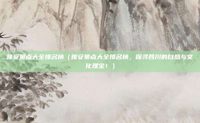 雅安景点大全排名榜(雅安景点大全排名榜,探寻四川的自然与文化瑰宝!)