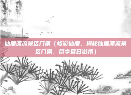 仙居漂流景区门票(畅游仙居,揭秘仙居漂流景区门票,尽享夏日激情)