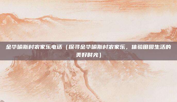 金华喻斯村农家乐电话(探寻金华喻斯村农家乐,体验田园生活的美好时光)