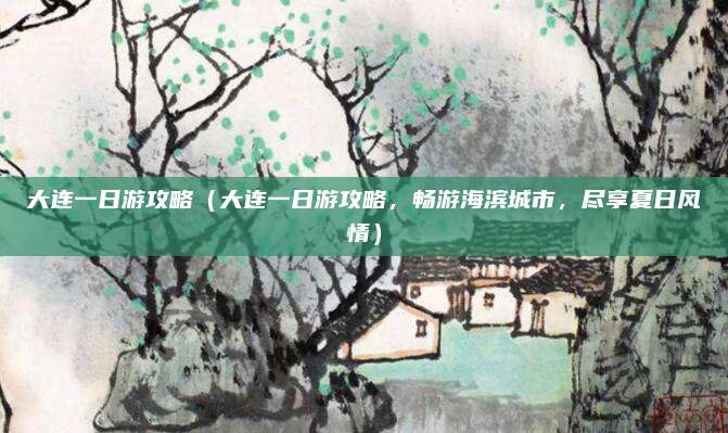 大连一日游攻略（大连一日游攻略，畅游海滨城市，尽享夏日风情）
