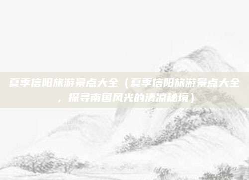 夏季信阳旅游景点大全（夏季信阳旅游景点大全，探寻南国风光的清凉秘境）