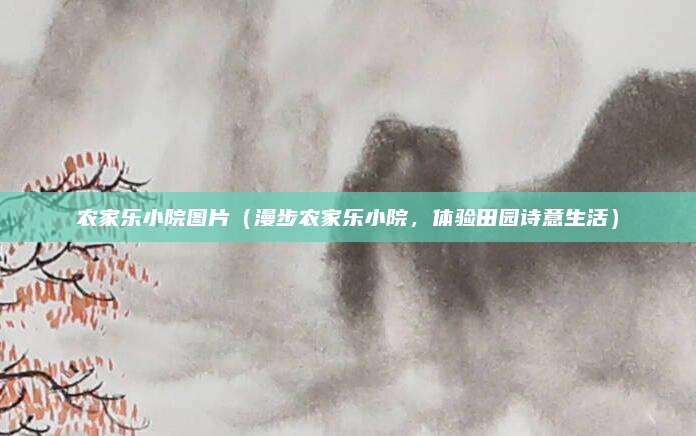农家乐小院图片(漫步农家乐小院,体验田园诗意生活)