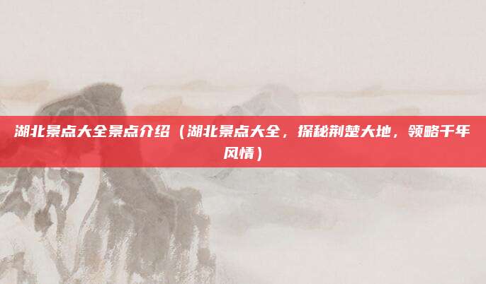湖北景点大全景点介绍(湖北景点大全,探秘荆楚大地,领略千年风情)