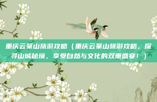 重庆云篆山旅游攻略(重庆云篆山旅游攻略,探寻山城秘境,享受自然与文化的双重盛宴!)