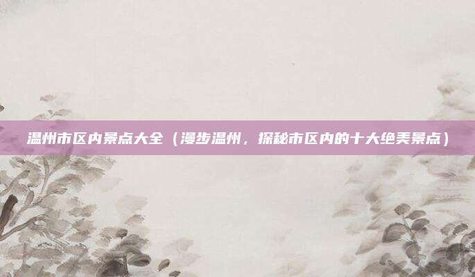 温州市区内景点大全(漫步温州,探秘市区内的十大绝美景点)