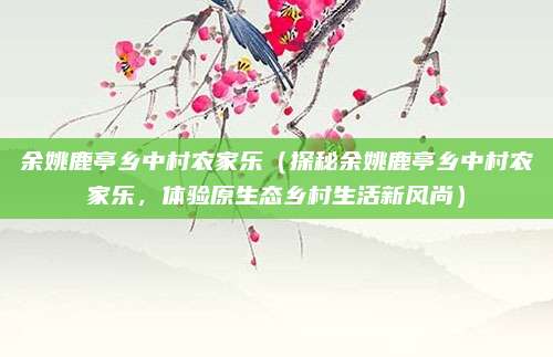 余姚鹿亭乡中村农家乐(探秘余姚鹿亭乡中村农家乐,体验原生态乡村生活新风尚)