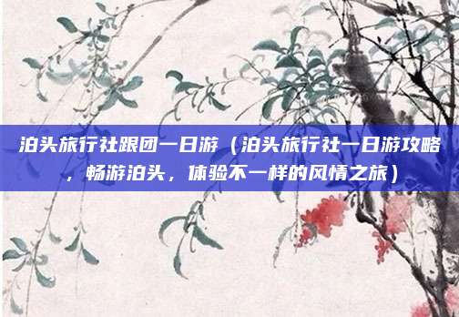 泊头旅行社跟团一日游(泊头旅行社一日游攻略,畅游泊头,体验不一样的风情之旅)