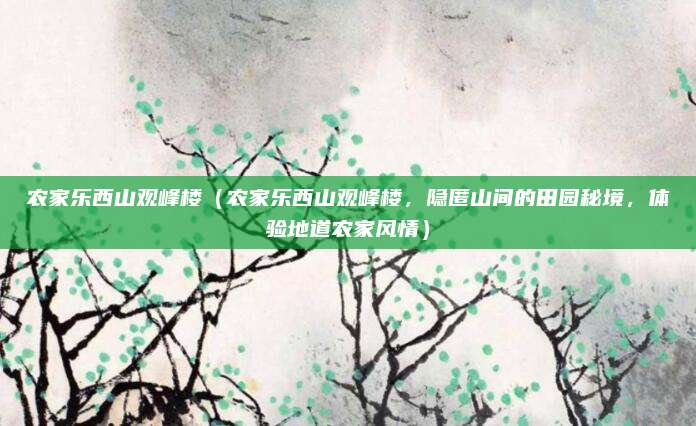 农家乐西山观峰楼(农家乐西山观峰楼,隐匿山间的田园秘境,体验地道农家风情)
