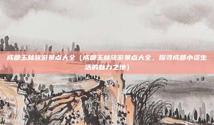成都玉林旅游景点大全（成都玉林旅游景点大全，探寻成都小资生活的魅力之地）