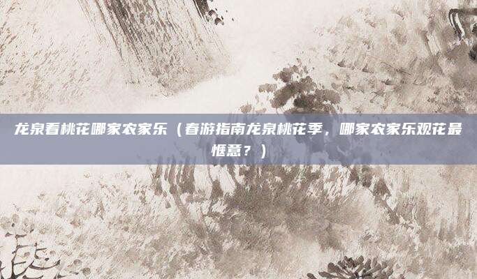 龙泉看桃花哪家农家乐(春游指南龙泉桃花季,哪家农家乐观花最惬意?)