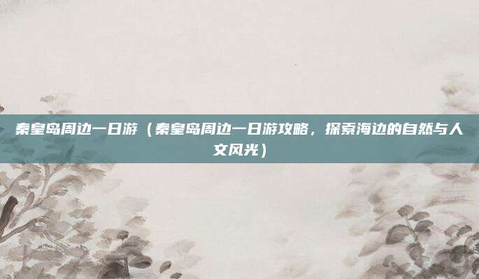 秦皇岛周边一日游(秦皇岛周边一日游攻略,探索海边的自然与人文风光)