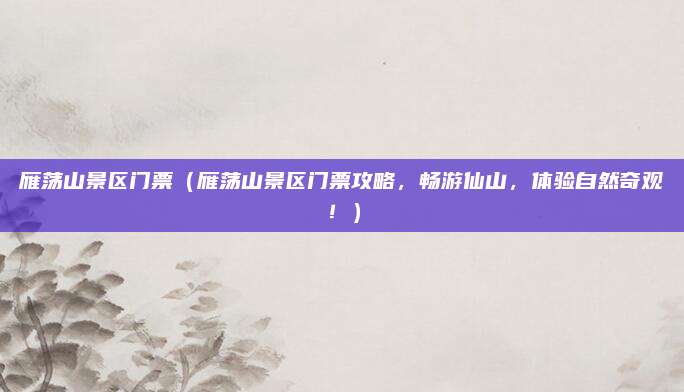 雁荡山景区门票(雁荡山景区门票攻略,畅游仙山,体验自然奇观!)
