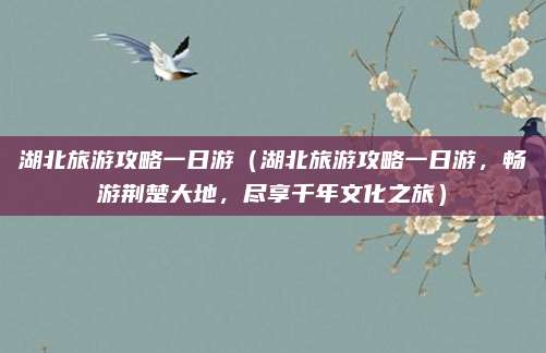 湖北旅游攻略一日游（湖北旅游攻略一日游，畅游荆楚大地，尽享千年文化之旅）