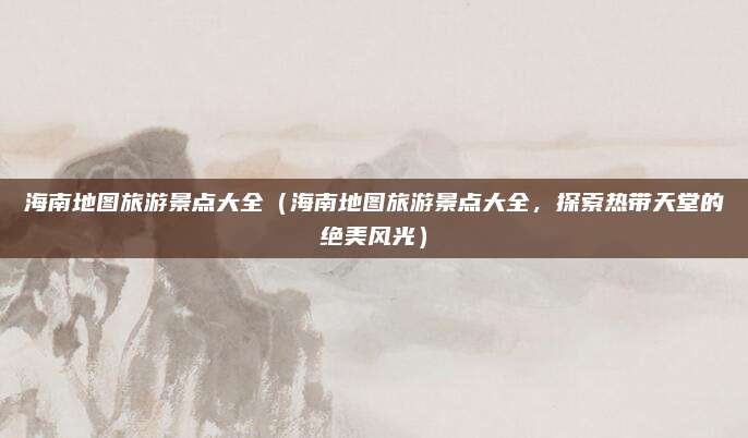 海南地图旅游景点大全（海南地图旅游景点大全，探索热带天堂的绝美风光）