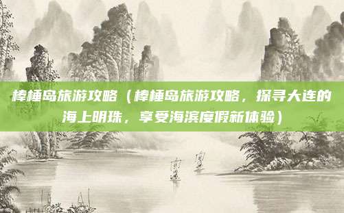 棒棰岛旅游攻略(棒棰岛旅游攻略,探寻大连的海上明珠,享受海滨度假新体验)