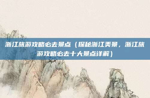 浙江旅游攻略必去景点(探秘浙江美景,浙江旅游攻略必去十大景点详解)